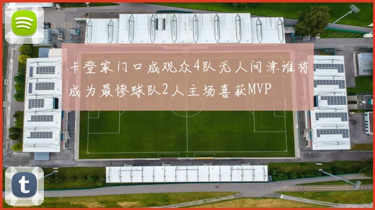 卡登家门口成观众4队无人问津谁将成为最惨球队2人主场喜获MVP
