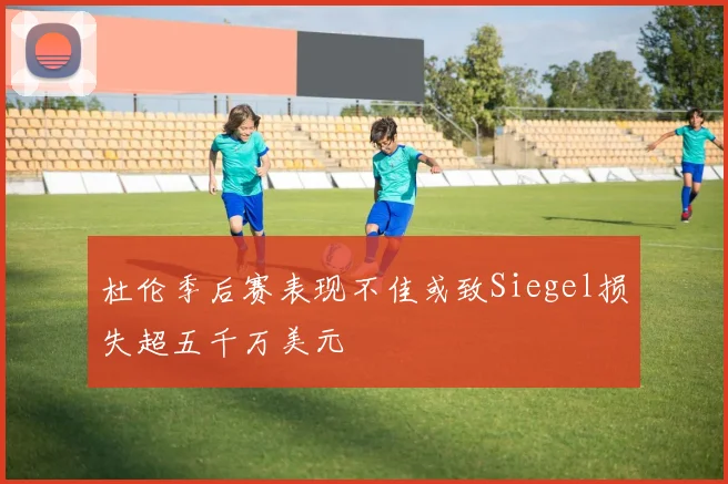 杜伦季后赛表现不佳或致Siegel损失超五千万美元