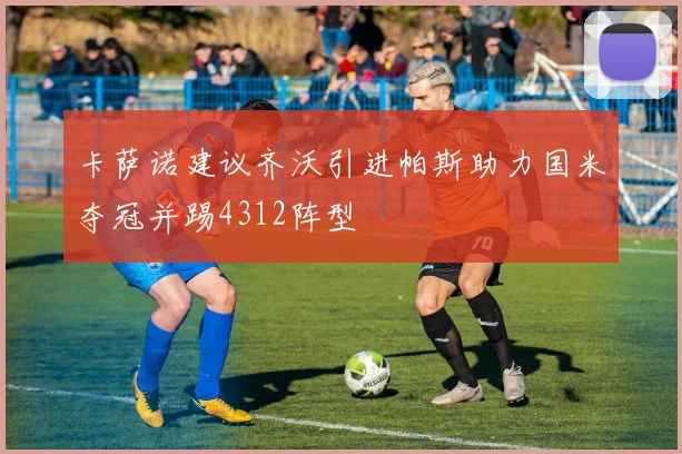 卡萨诺建议齐沃引进帕斯助力国米夺冠并踢4312阵型