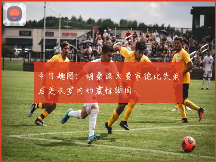 今日趣图：胡桑诺夫曼市德比失利后更衣室内的震惊瞬间
