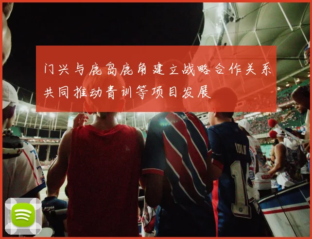 门兴与鹿岛鹿角建立战略合作关系共同推动青训等项目发展