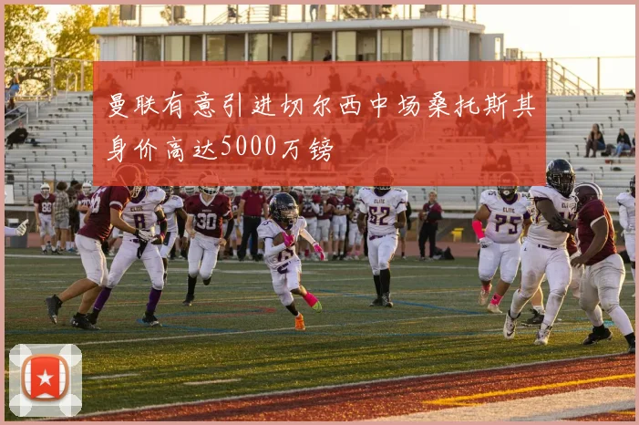 曼联有意引进切尔西中场桑托斯其身价高达5000万镑