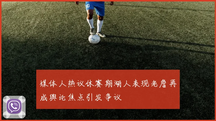 媒体人热议休赛期湖人表现老詹再成舆论焦点引发争议