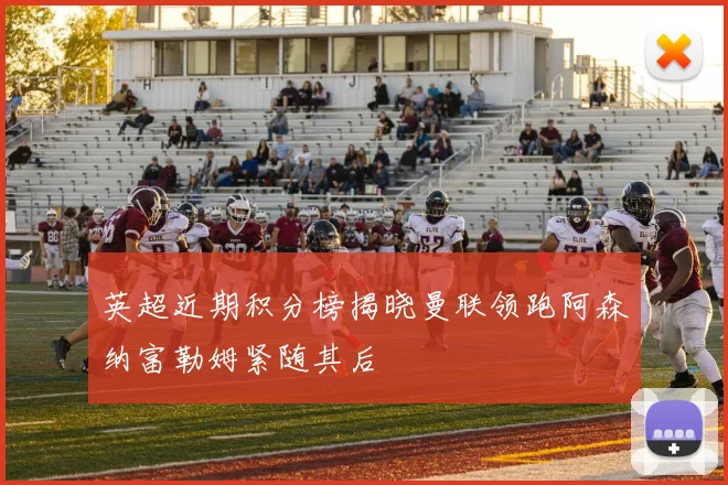 英超近期积分榜揭晓曼联领跑阿森纳富勒姆紧随其后