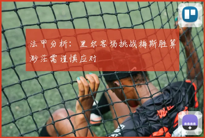 法甲分析：里尔客场挑战梅斯胜算渺茫需谨慎应对