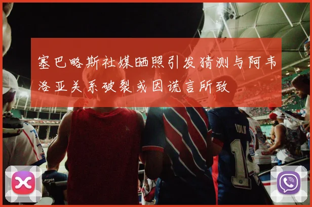 塞巴略斯社媒晒照引发猜测与阿韦洛亚关系破裂或因谎言所致