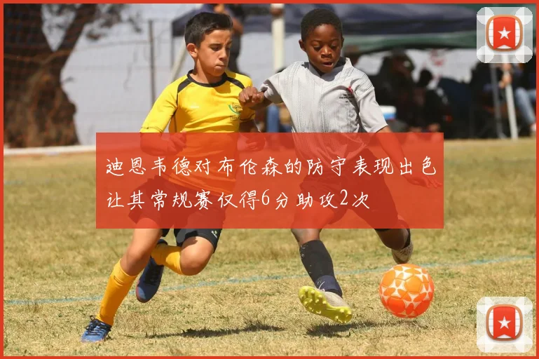 迪恩韦德对布伦森的防守表现出色让其常规赛仅得6分助攻2次