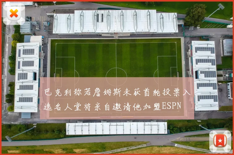 巴克利称若詹姆斯未获首轮投票入选名人堂将亲自邀请他加盟ESPN