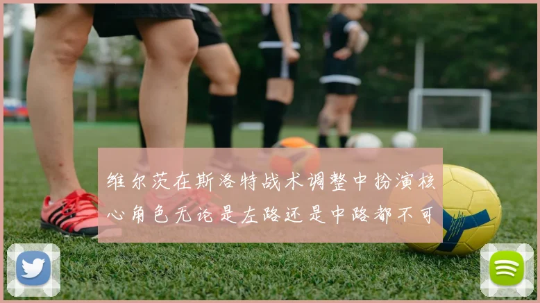 维尔茨在斯洛特战术调整中扮演核心角色无论是左路还是中路都不可或缺