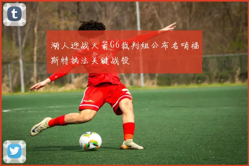 湖人迎战火箭G6裁判组公布名哨福斯特执法关键战役
