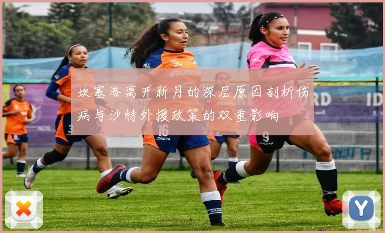 坎塞洛离开新月的深层原因剖析伤病与沙特外援政策的双重影响