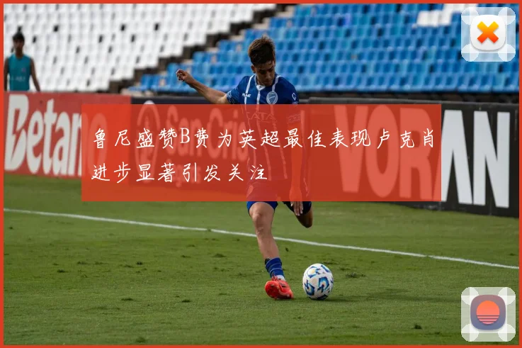 鲁尼盛赞B费为英超最佳表现卢克肖进步显著引发关注