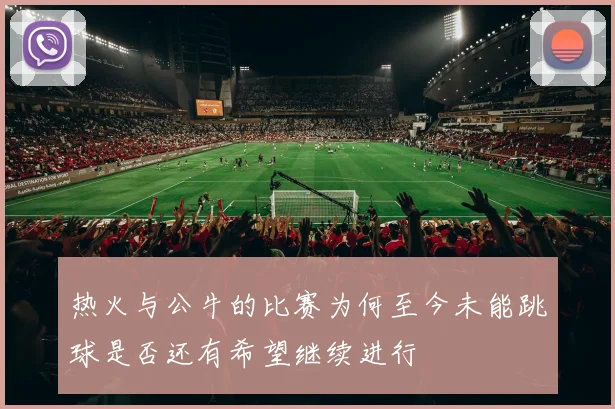 热火与公牛的比赛为何至今未能跳球是否还有希望继续进行