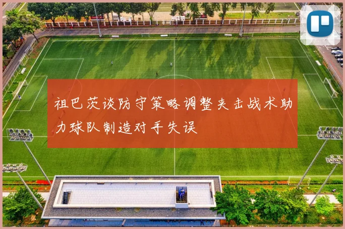 祖巴茨谈防守策略调整夹击战术助力球队制造对手失误