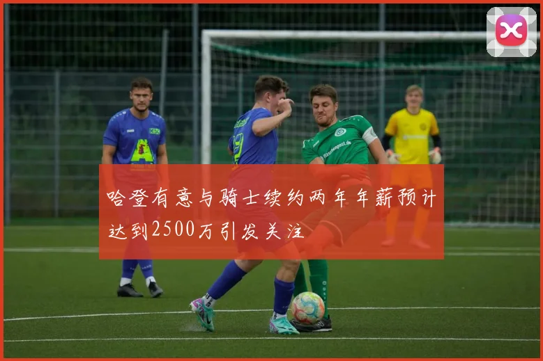 哈登有意与骑士续约两年年薪预计达到2500万引发关注