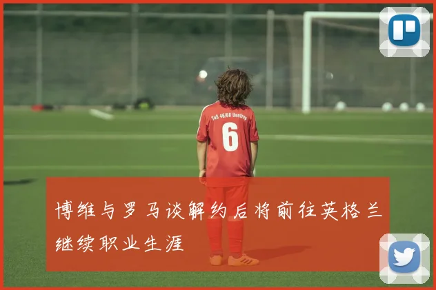 博维与罗马谈解约后将前往英格兰继续职业生涯