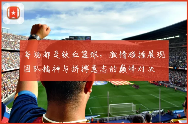 每场都是铁血篮球，激情碰撞展现团队精神与拼搏意志的巅峰对决