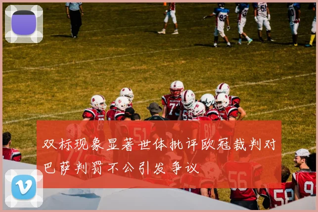 双标现象显著世体批评欧冠裁判对巴萨判罚不公引发争议