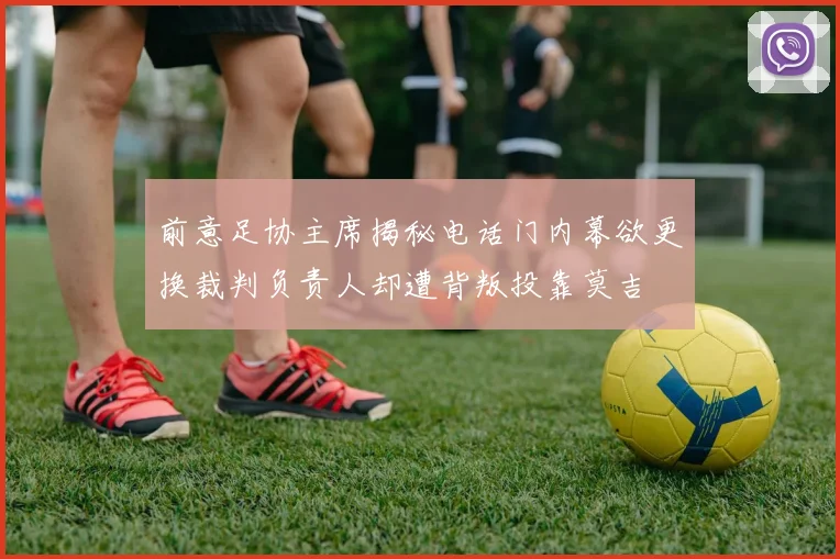 前意足协主席揭秘电话门内幕欲更换裁判负责人却遭背叛投靠莫吉