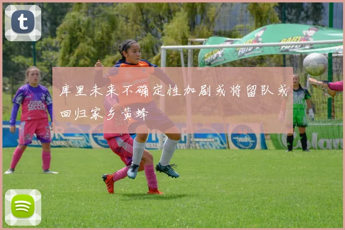 库里未来不确定性加剧或将留队或回归家乡黄蜂