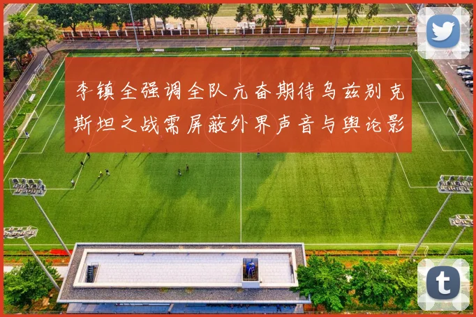 李镇全强调全队亢奋期待乌兹别克斯坦之战需屏蔽外界声音与舆论影响