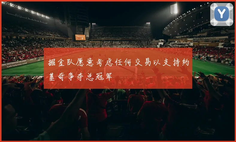 掘金队愿意考虑任何交易以支持约基奇争夺总冠军