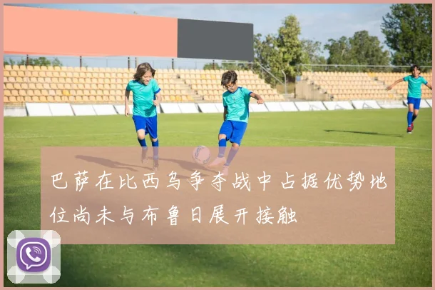 巴萨在比西乌争夺战中占据优势地位尚未与布鲁日展开接触