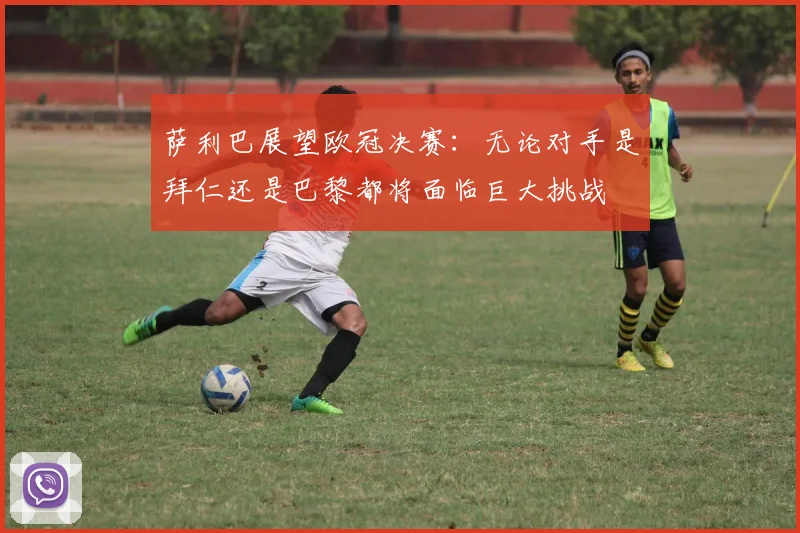 萨利巴展望欧冠决赛：无论对手是拜仁还是巴黎都将面临巨大挑战