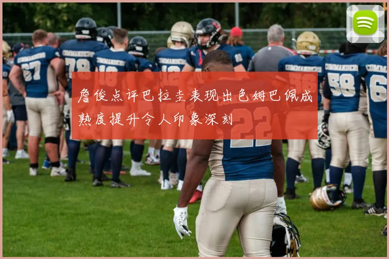 詹俊点评巴拉圭表现出色姆巴佩成熟度提升令人印象深刻